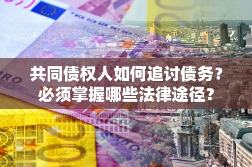 北京共同债权人如何追讨债务？必须掌握哪些法律途径？