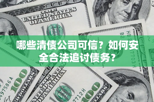 北京哪些清债公司可信？如何安全合法追讨债务？