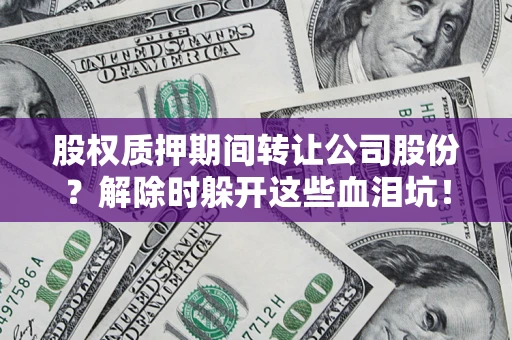 北京股权质押期间转让公司股份？解除时躲开这些血泪坑！