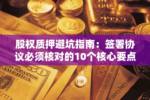 北京股权质押避坑指南:签署协议必须核对的10个核心要点 北京股权质押避坑指南:签署协议必须核对的10个核心要点