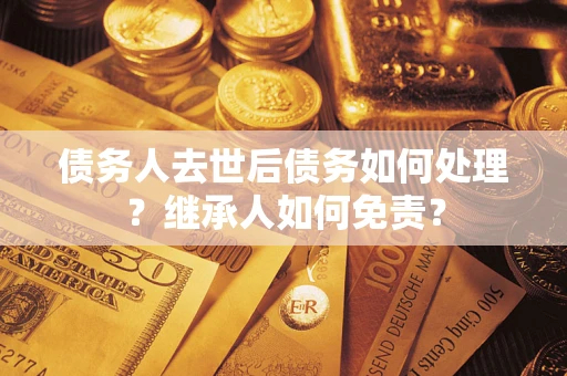 北京债务人去世后债务如何处理？继承人如何免责？