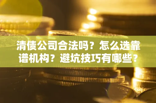北京清债公司合法吗？怎么选靠谱机构？避坑技巧有哪些？