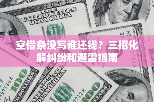 北京空借条没写谁还钱？三招化解纠纷和避雷指南