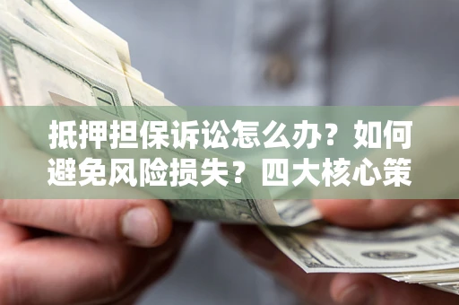 北京抵押担保诉讼怎么办？如何避免风险损失？四大核心策略全解读