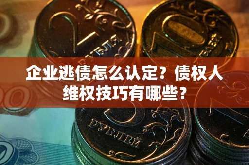 北京企业逃债怎么认定？债权人维权技巧有哪些？