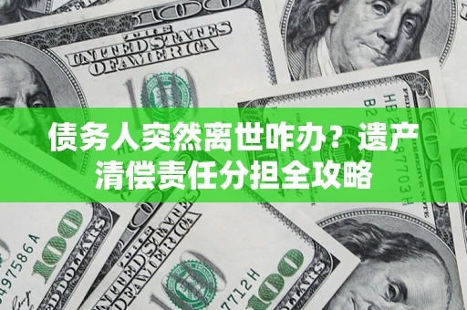 北京债务人突然离世咋办？遗产清偿责任分担全攻略