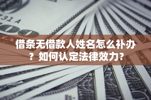 北京借条无借款人姓名怎么补办？如何认定法律效力？