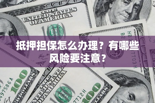 北京抵押担保怎么办理？有哪些风险要注意？