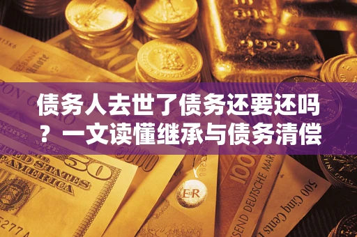 北京债务人去世了债务还要还吗？一文读懂继承与债务清偿