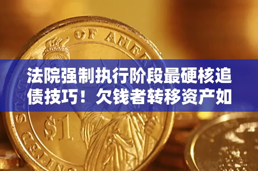 北京法院强制执行阶段最硬核追债技巧！欠钱者转移资产如何破解？