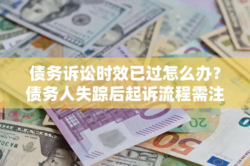 北京债务诉讼时效已过怎么办？债务人失踪后起诉流程需注意什么？