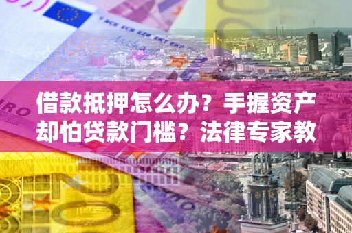 北京借款抵押怎么办？手握资产却怕贷款门槛？法律专家教你办抵押不踩坑
