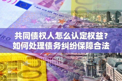 北京共同债权人怎么认定权益？如何处理债务纠纷保障合法权益？