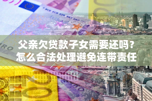 北京父亲欠贷款子女需要还吗？怎么合法处理避免连带责任？