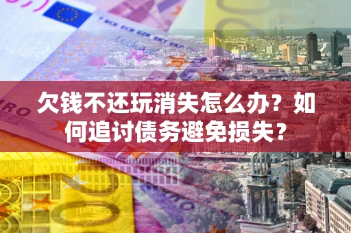 北京欠钱不还玩消失怎么办？如何追讨债务避免损失？
