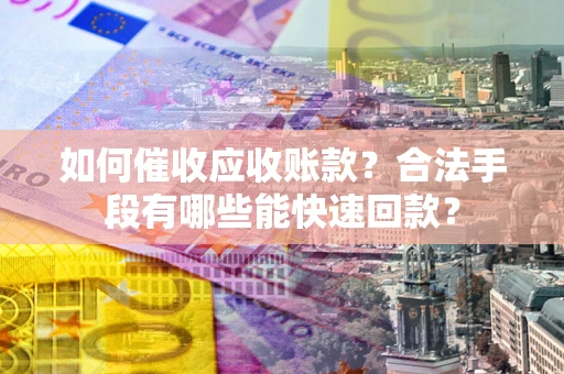 北京如何催收应收账款？合法手段有哪些能快速回款？