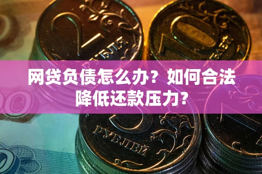 北京网贷负债怎么办？如何合法降低还款压力？