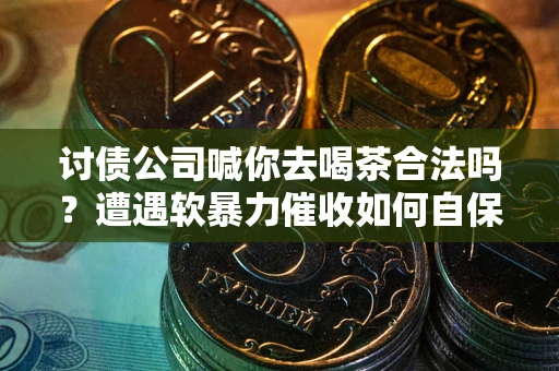 北京讨债公司喊你去喝茶合法吗？遭遇软暴力催收如何自保？