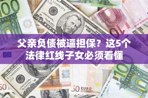 北京父亲负债被逼担保？这5个法律红线子女必须看懂