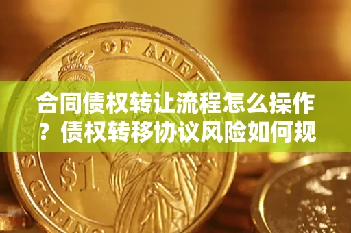 北京合同债权转让流程怎么操作？债权转移协议风险如何规避？