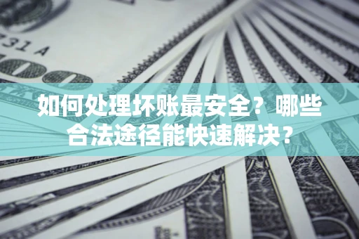 北京如何处理坏账最安全？哪些合法途径能快速解决？