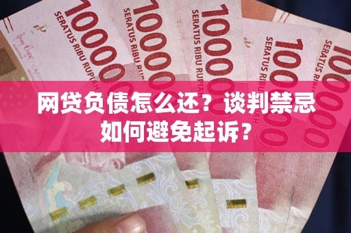 北京网贷负债怎么还？谈判禁忌如何避免起诉？