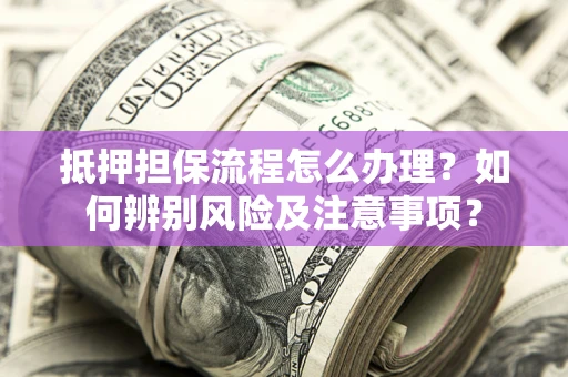 北京抵押担保流程怎么办理？如何辨别风险及注意事项？