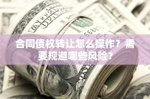 北京合同债权转让怎么操作？需要规避哪些风险？