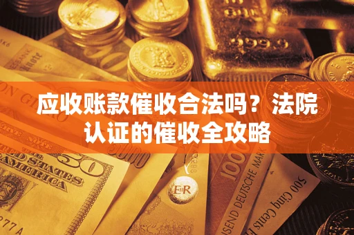 北京应收账款催收合法吗？法院认证的催收全攻略
