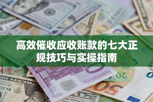 北京高效催收应收账款的七大正规技巧与实操指南