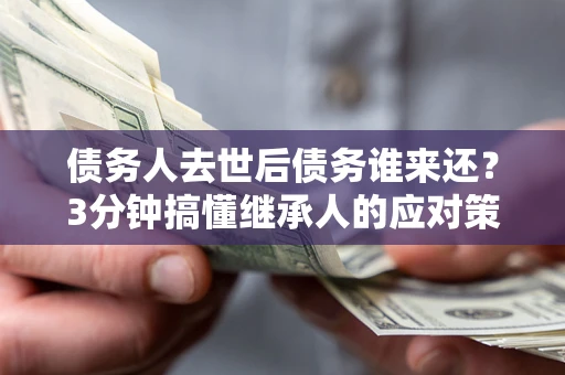 北京债务人去世后债务谁来还？3分钟搞懂继承人的应对策略