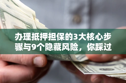北京办理抵押担保的3大核心步骤与9个隐藏风险，你踩过哪个坑？