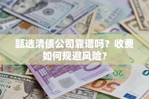 北京甄选清债公司靠谱吗？收费如何规避风险？