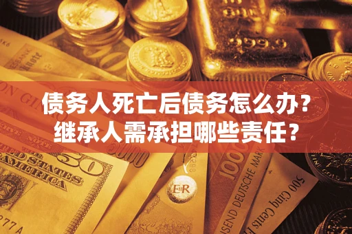 北京债务人死亡后债务怎么办？继承人需承担哪些责任？
