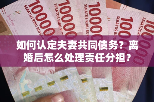 北京如何认定夫妻共同债务？离婚后怎么处理责任分担？