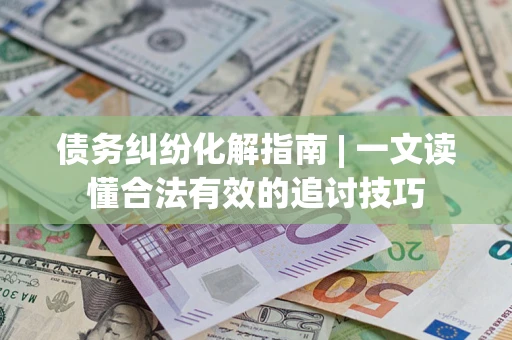 北京债务纠纷化解指南 | 一文读懂合法有效的追讨技巧