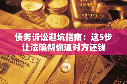 北京债务诉讼避坑指南：这5步让法院帮你逼对方还钱