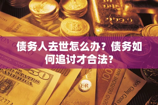 北京债务人去世怎么办？债务如何追讨才合法？