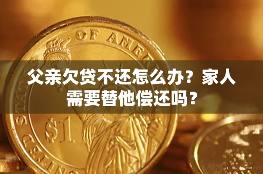 北京父亲欠贷不还怎么办？家人需要替他偿还吗？