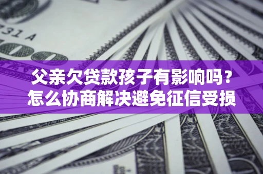 北京父亲欠贷款孩子有影响吗？怎么协商解决避免征信受损？