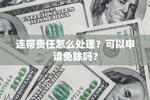 北京连带责任怎么处理？可以申请免除吗？
