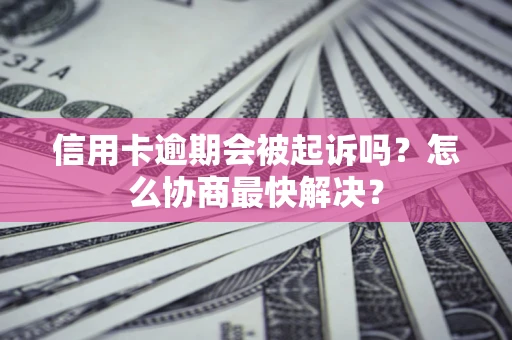 北京信用卡逾期会被起诉吗？怎么协商最快解决？