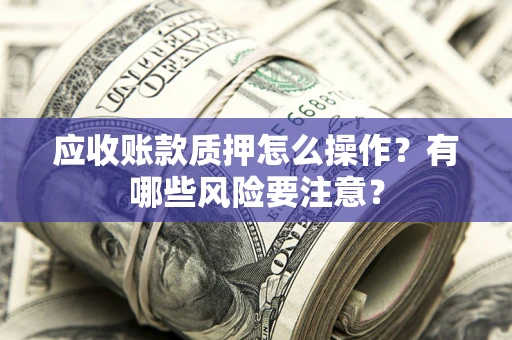 北京应收账款质押怎么操作？有哪些风险要注意？